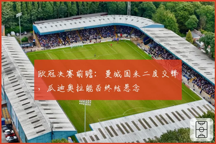欧冠决赛前瞻：曼城国米二度交锋，瓜迪奥拉能否终结悬念