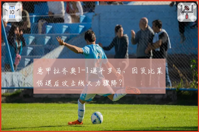 意甲拉齐奥1-1逼平罗马,因莫比莱伤退后攻击线火力骤降?