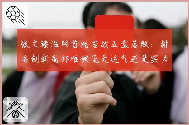 张之臻温网首轮苦战五盘落败，排名创新高却难破荒是运气还是实力？