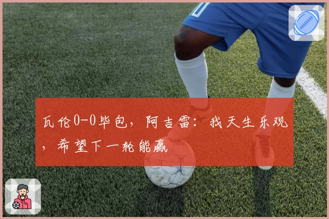 瓦伦0-0毕包,阿吉雷:我天生乐观,希望下一轮能赢