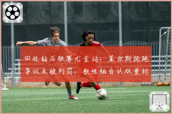 田径钻石联赛尤金站，莱尔斯抢跑争议未被判罚，教练组自认双重标准