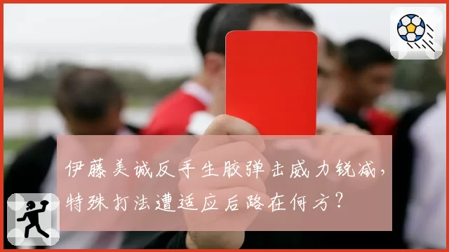 伊藤美诚反手生胶弹击威力锐减，特殊打法遭适应后路在何方？