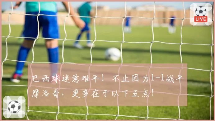 巴西球迷意难平！不止因为1-1战平摩洛哥，更多在于以下五点！