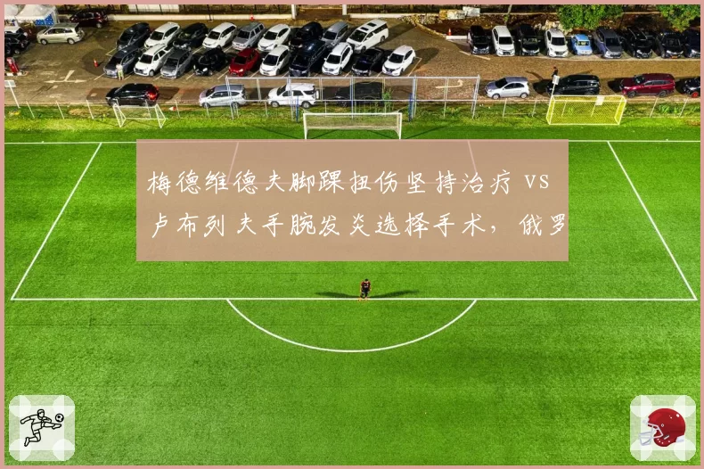 梅德维德夫脚踝扭伤坚持治疗 vs 卢布列夫手腕发炎选择手术,俄罗斯双雄复出路线截然不同