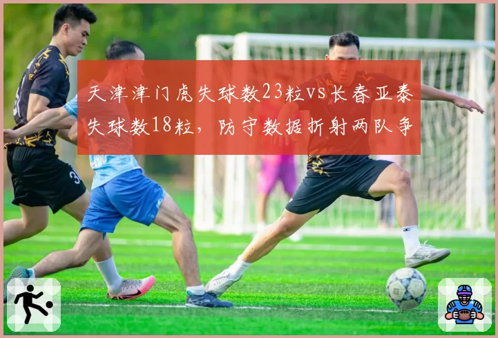天津津门虎失球数23粒vs长春亚泰失球数18粒，防守数据折射两队争冠定位