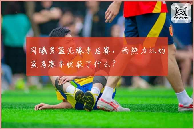 同曦男篮无缘季后赛，西热力江的菜鸟赛季收获了什么？