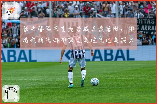 张之臻温网首轮苦战五盘落败，排名创新高却难破荒是运气还是实力？