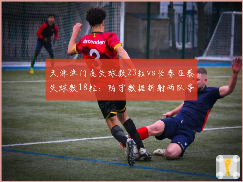 天津津门虎失球数23粒vs长春亚泰失球数18粒，防守数据折射两队争冠定位