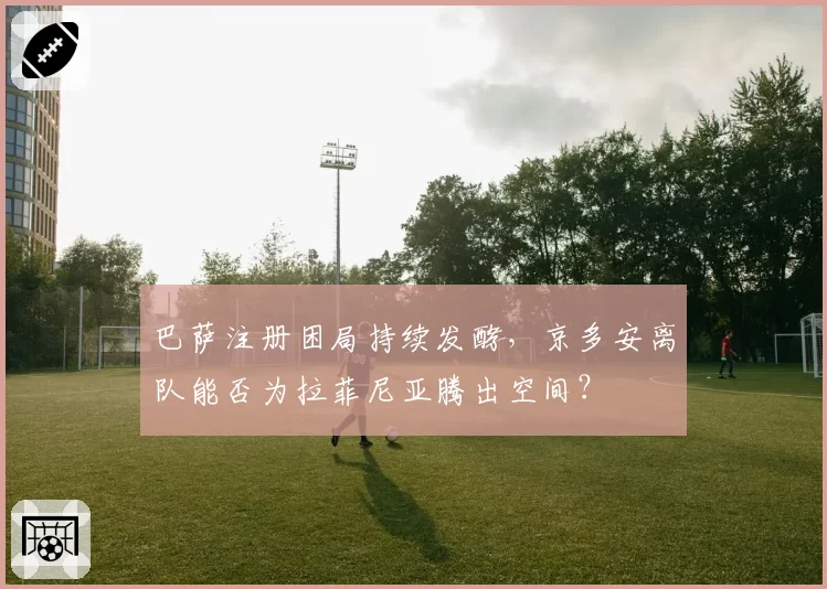 巴萨注册困局持续发酵，京多安离队能否为拉菲尼亚腾出空间？