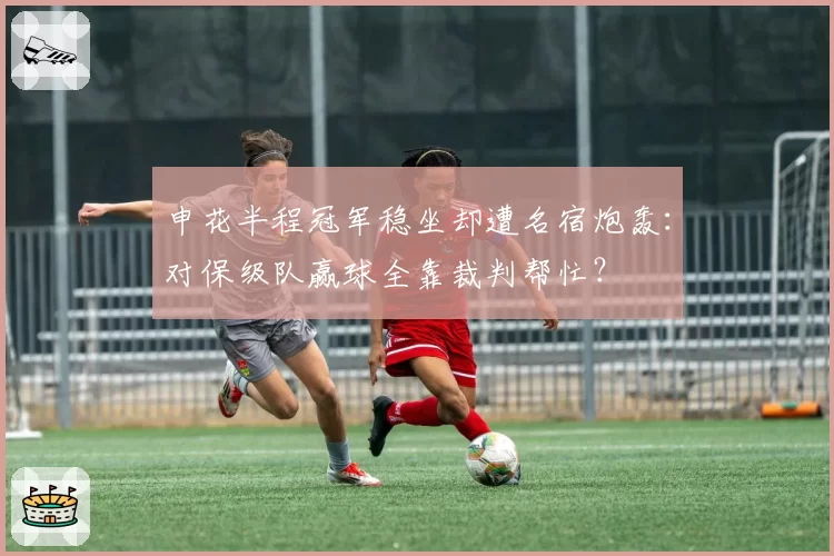 申花半程冠军稳坐却遭名宿炮轰:对保级队赢球全靠裁判帮忙?