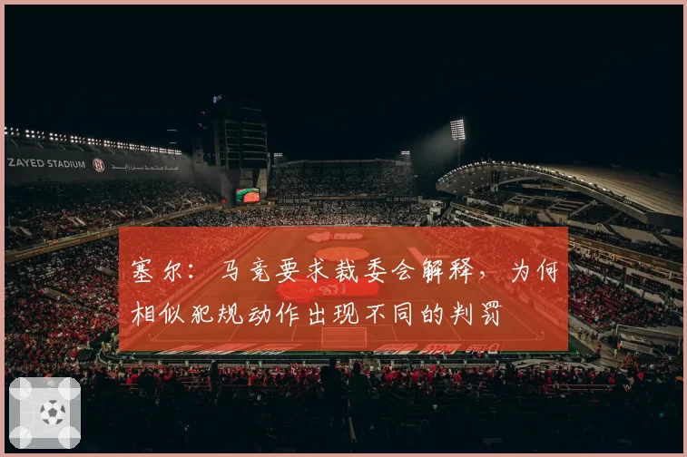 塞尔：马竞要求裁委会解释，为何相似犯规动作出现不同的判罚