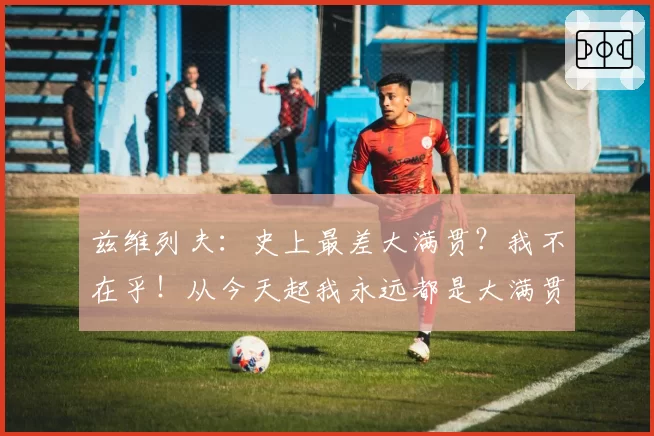 兹维列夫：史上最差大满贯？我不在乎！从今天起我永远都是大满贯