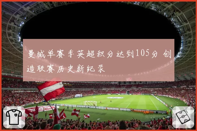 曼城单赛季英超积分达到105分 创造联赛历史新纪录