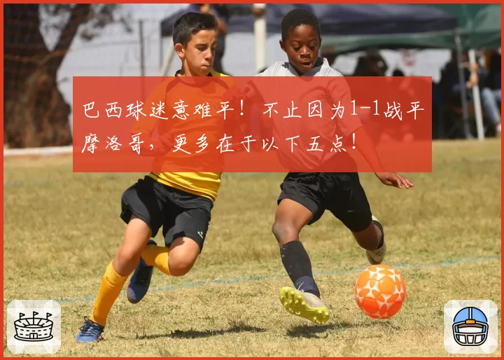 巴西球迷意难平！不止因为1-1战平摩洛哥，更多在于以下五点！