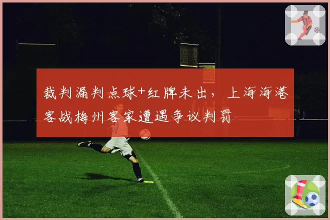 裁判漏判点球+红牌未出，上海海港客战梅州客家遭遇争议判罚