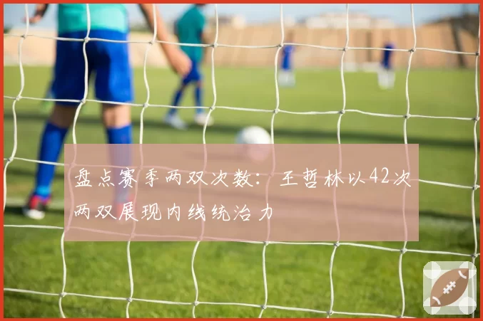 盘点赛季两双次数：王哲林以42次两双展现内线统治力