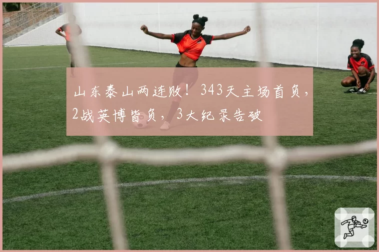 山东泰山两连败！343天主场首负，2战英博皆负，3大纪录告破