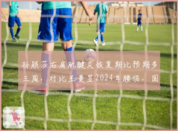 孙颖莎右肩肌腱炎恢复期比预期多三周，对比王曼昱2024年腰伤，国乒女队伤病应对策略分化