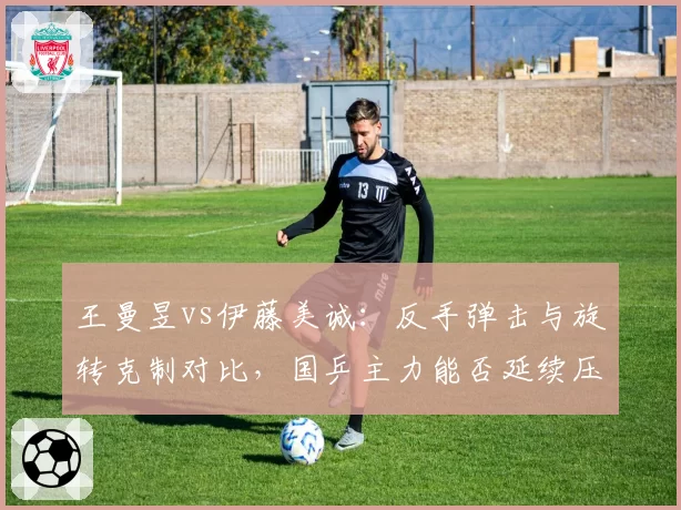 王曼昱vs伊藤美诚：反手弹击与旋转克制对比，国乒主力能否延续压制性优势