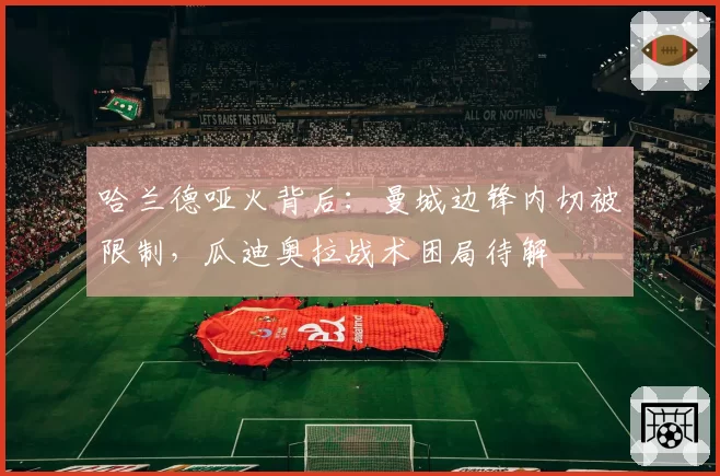 哈兰德哑火背后:曼城边锋内切被限制,瓜迪奥拉战术困局待解