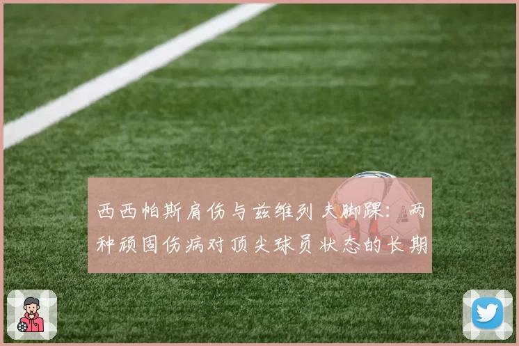 西西帕斯肩伤与兹维列夫脚踝：两种顽固伤病对顶尖球员状态的长期影响