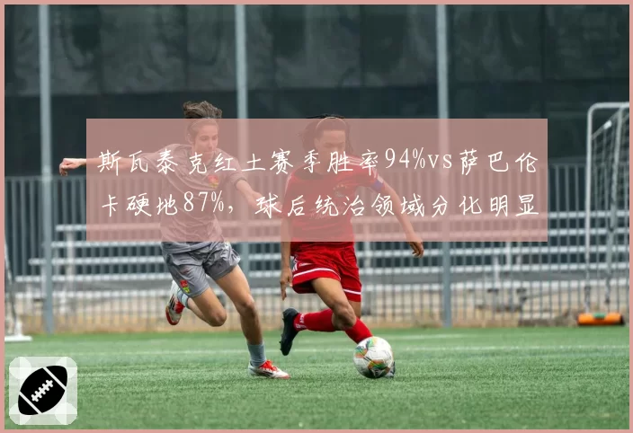 斯瓦泰克红土赛季胜率94%vs萨巴伦卡硬地87%，球后统治领域分化明显