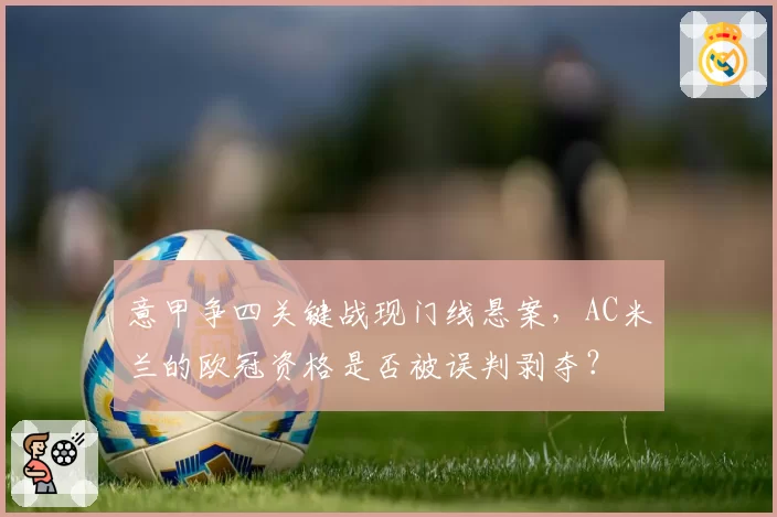 意甲争四关键战现门线悬案，AC米兰的欧冠资格是否被误判剥夺？