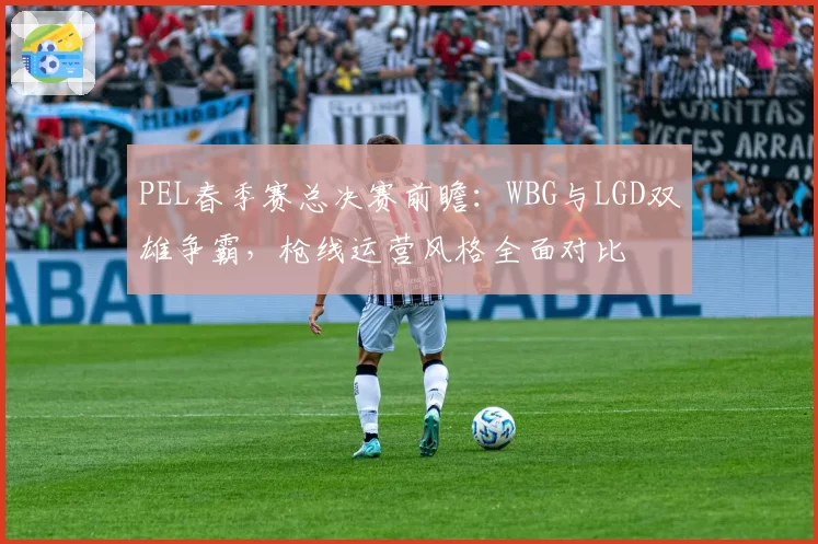 PEL春季赛总决赛前瞻：WBG与LGD双雄争霸，枪线运营风格全面对比