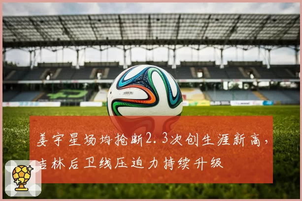 姜宇星场均抢断2.3次创生涯新高，吉林后卫线压迫力持续升级