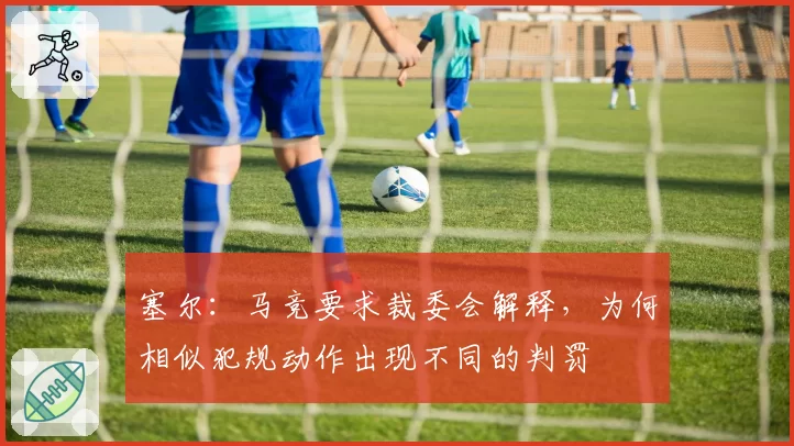 塞尔：马竞要求裁委会解释，为何相似犯规动作出现不同的判罚