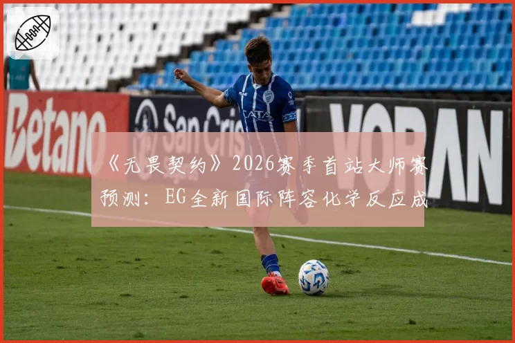 《无畏契约》2026赛季首站大师赛预测：EG全新国际阵容化学反应成最大变数