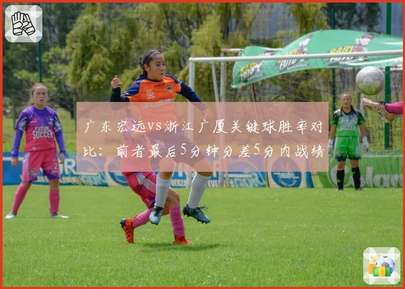 广东宏远vs浙江广厦关键球胜率对比：前者最后5分钟分差5分内战绩8胜3负