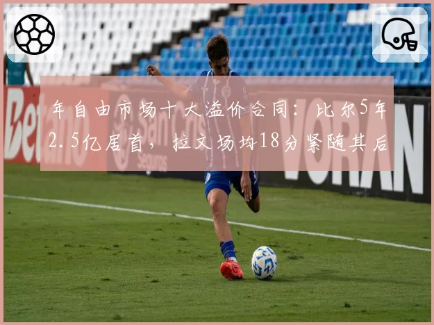 年自由市场十大溢价合同：比尔5年2.5亿居首，拉文场均18分紧随其后