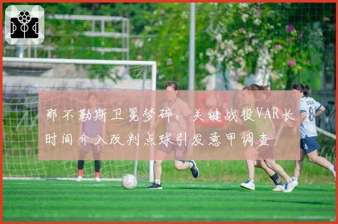 那不勒斯卫冕梦碎，关键战役VAR长时间介入改判点球引发意甲调查