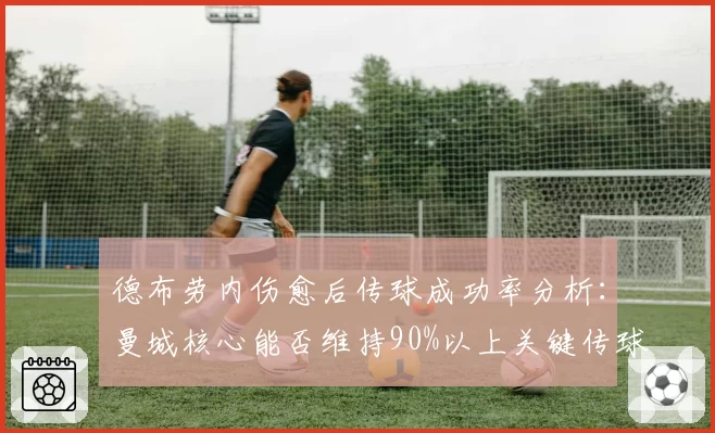 德布劳内伤愈后传球成功率分析：曼城核心能否维持90%以上关键传球
