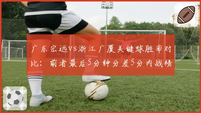 广东宏远vs浙江广厦关键球胜率对比：前者最后5分钟分差5分内战绩8胜3负