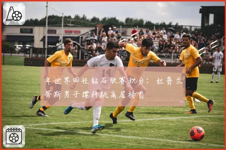 年世界田径钻石联赛积分：杜普兰蒂斯男子撑杆跳高居榜首