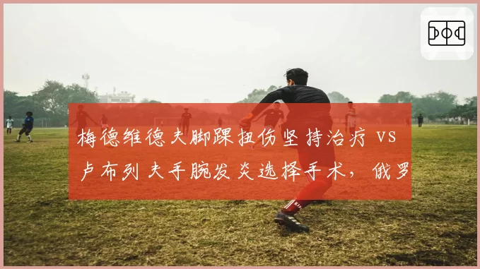 梅德维德夫脚踝扭伤坚持治疗 vs 卢布列夫手腕发炎选择手术,俄罗斯双雄复出路线截然不同