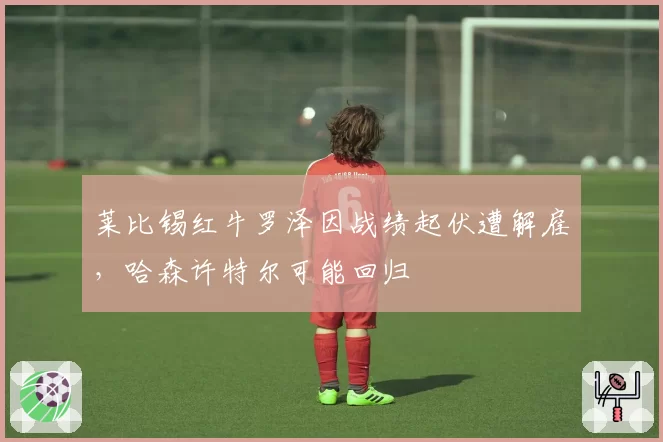 莱比锡红牛罗泽因战绩起伏遭解雇,哈森许特尔可能回归