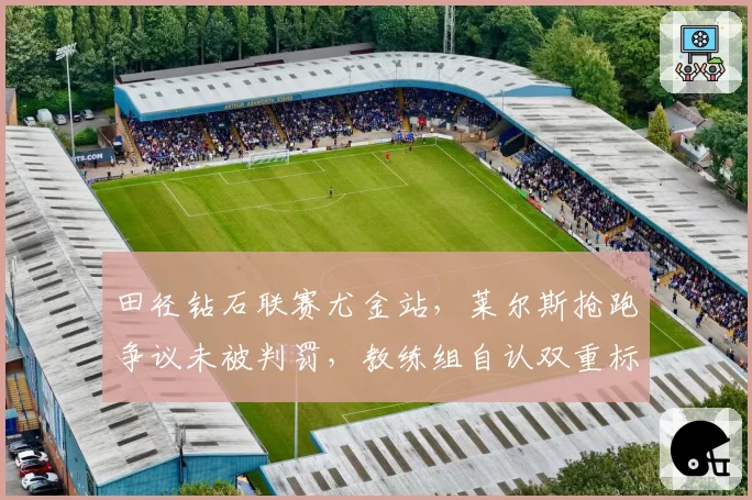 田径钻石联赛尤金站，莱尔斯抢跑争议未被判罚，教练组自认双重标准