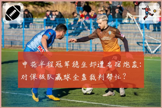 申花半程冠军稳坐却遭名宿炮轰：对保级队赢球全靠裁判帮忙？