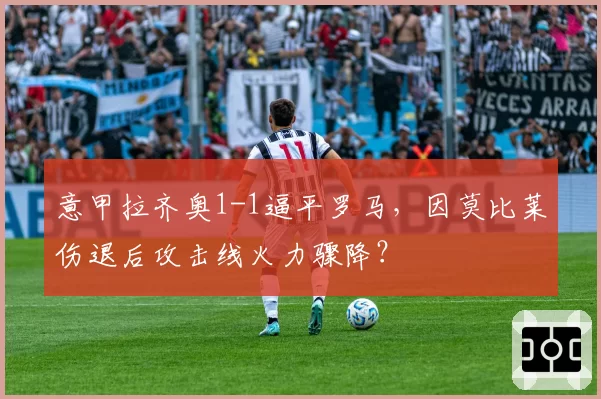 意甲拉齐奥1-1逼平罗马,因莫比莱伤退后攻击线火力骤降?