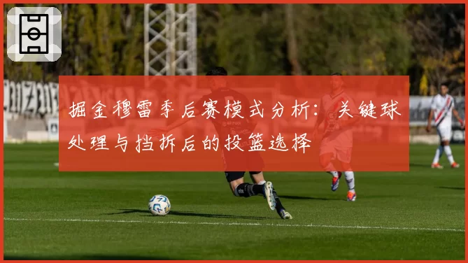 掘金穆雷季后赛模式分析：关键球处理与挡拆后的投篮选择