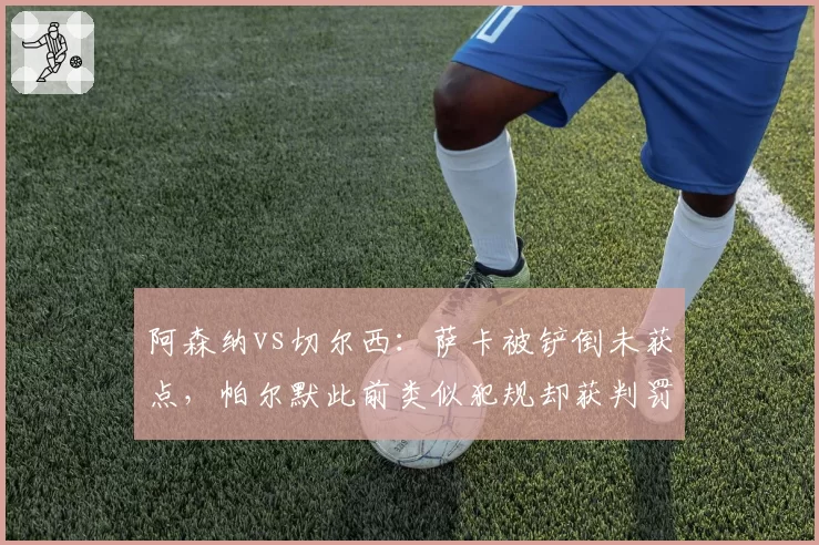 阿森纳vs切尔西:萨卡被铲倒未获点,帕尔默此前类似犯规却获判罚