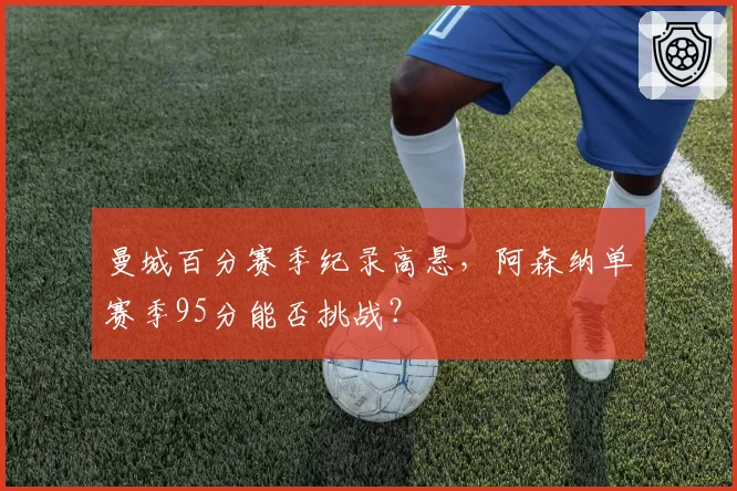 曼城百分赛季纪录高悬，阿森纳单赛季95分能否挑战？