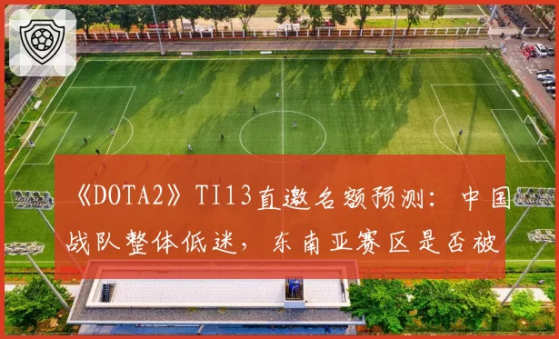 《DOTA2》TI13直邀名额预测：中国战队整体低迷，东南亚赛区是否被高估？