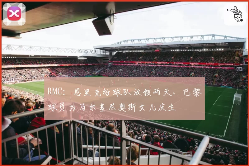 RMC：恩里克给球队放假两天，巴黎球员为马尔基尼奥斯女儿庆生