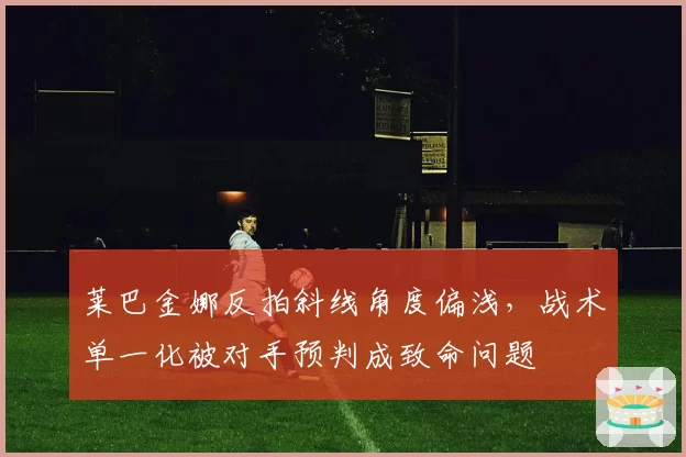 莱巴金娜反拍斜线角度偏浅,战术单一化被对手预判成致命问题