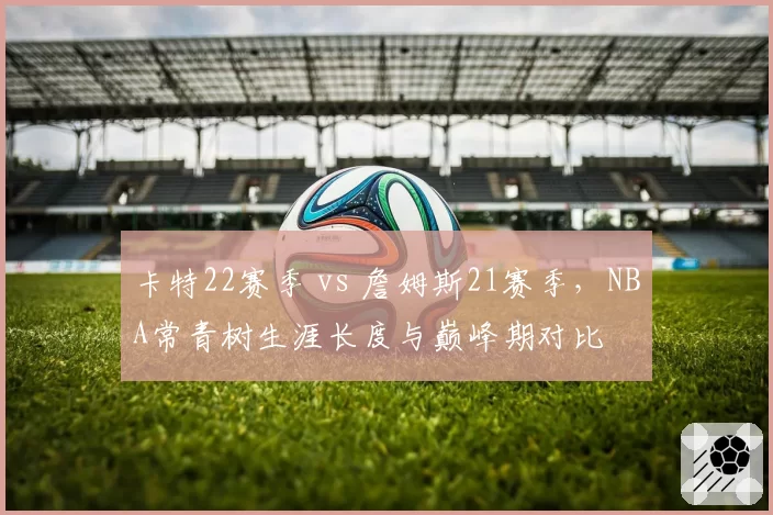 卡特22赛季 vs 詹姆斯21赛季，NBA常青树生涯长度与巅峰期对比