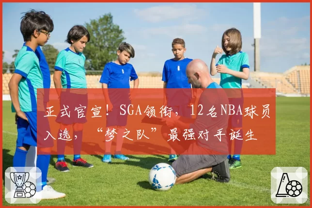 正式官宣！SGA领衔，12名NBA球员入选，“梦之队”最强对手诞生